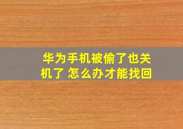 华为手机被偷了也关机了 怎么办才能找回